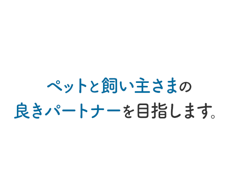 ペットと飼い主さまの良きパートナーを目指します。